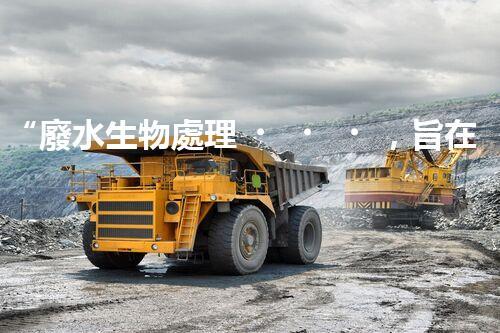 “廢水生物處理，旨在凈化水源，守護碧水藍天”